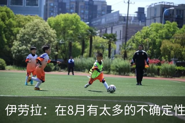 伊劳拉：在8月有太多的不确定性，我认为很多教练都不喜欢8月