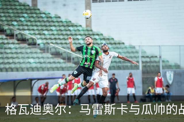 格瓦迪奥尔：马雷斯卡与瓜帅的战术很相似，但他也有一些新的想法